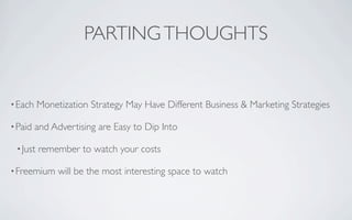 PARTING THOUGHTS


• Each    Monetization Strategy May Have Different Business & Marketing Strategies

• Paid   and Advertising are Easy to Dip Into

 • Just   remember to watch your costs

• Freemium     will be the most interesting space to watch
 