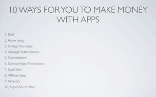 10 WAYS FOR YOU TO MAKE MONEY
            WITH APPS
1. Paid
2. Advertising
3. In-App Purchases
4. Webapp Subscriptions
5. Subscriptions
6. Sponsorships/Promotions
7. Lead Gen
8. Afﬁliate Sales
9. Analytics
10. Super-Secret Way
 