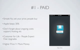 #1 - PAID

• Simple: You   set your price, people buy

• Apple   keeps 30%

• Don’t
      forget about ongoing costs:
 support, hosting, etc

• Customer for Life - People Expect
 Free Upgrades

• Higher   Price != More Money
                                              Day One
 