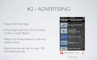 #2 - ADVERTISING

• Typical   with Free Apps

• Is Your AppUsed One-Time or Does
 it Have a Long Lifespan?

• Need  a lot of downloads to make any
 sizable money

• Expect
       pennies per day for each 100
 downloads per day
                                         Airplane Quiz
 