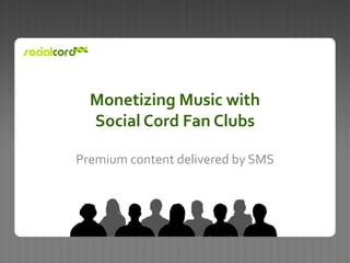 Monetizing Music with Social Cord Fan Clubs Premium content delivered by SMS  