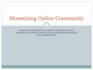 HOW CAN WE MAINTAIN OUR CURRENT ONLINE COMMUNITY ETHOS WHILE CREATING MORE WAYS TO SELL PRODUCTS? Monetizing Online Community 