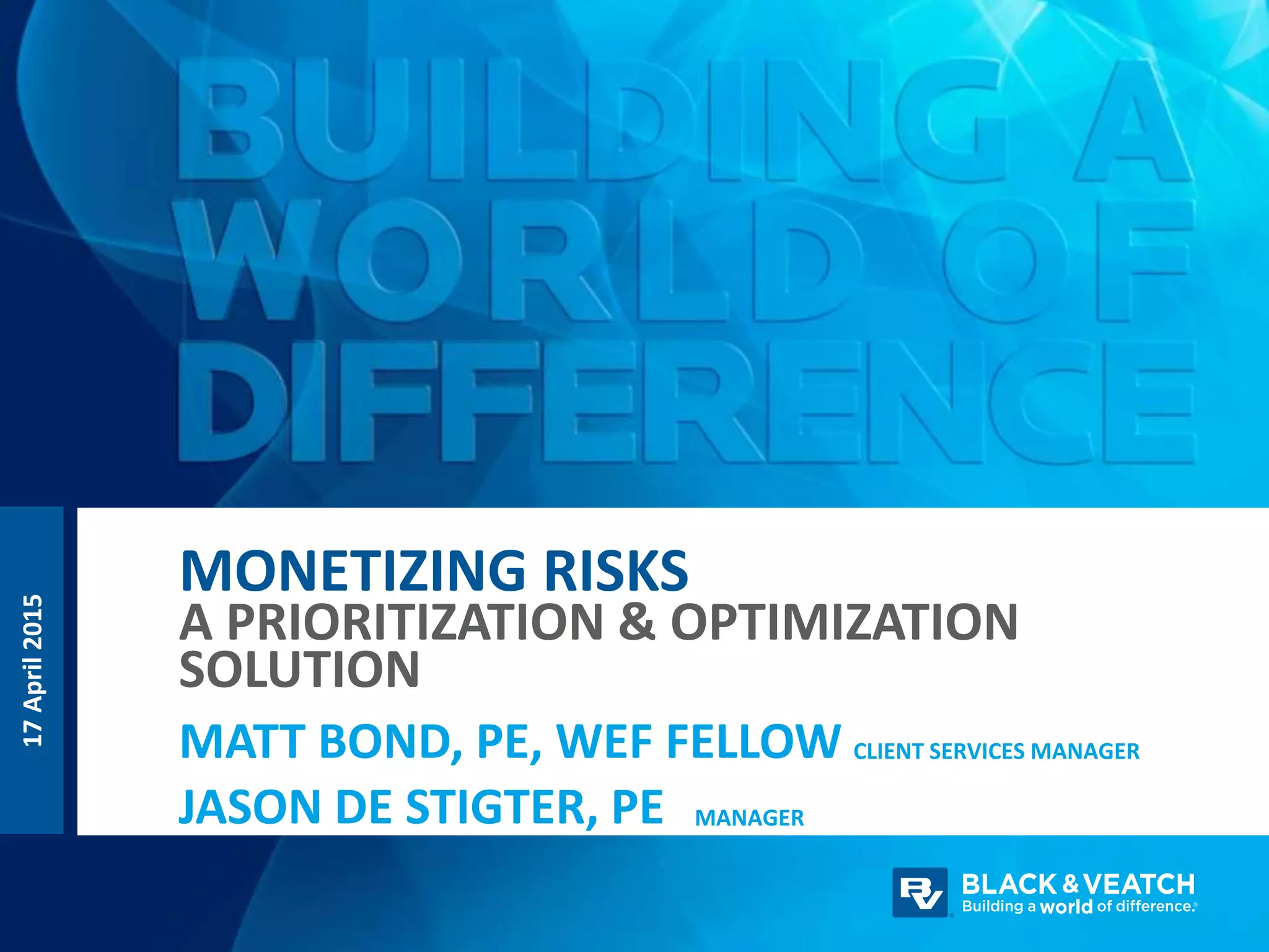 17April2015
MANAGER
MATT BOND, PE, WEF FELLOW
JASON DE STIGTER, PE
MONETIZING RISKS
A PRIORITIZATION & OPTIMIZATION
SOLUTION
CLIENT SERVICES MANAGER
 