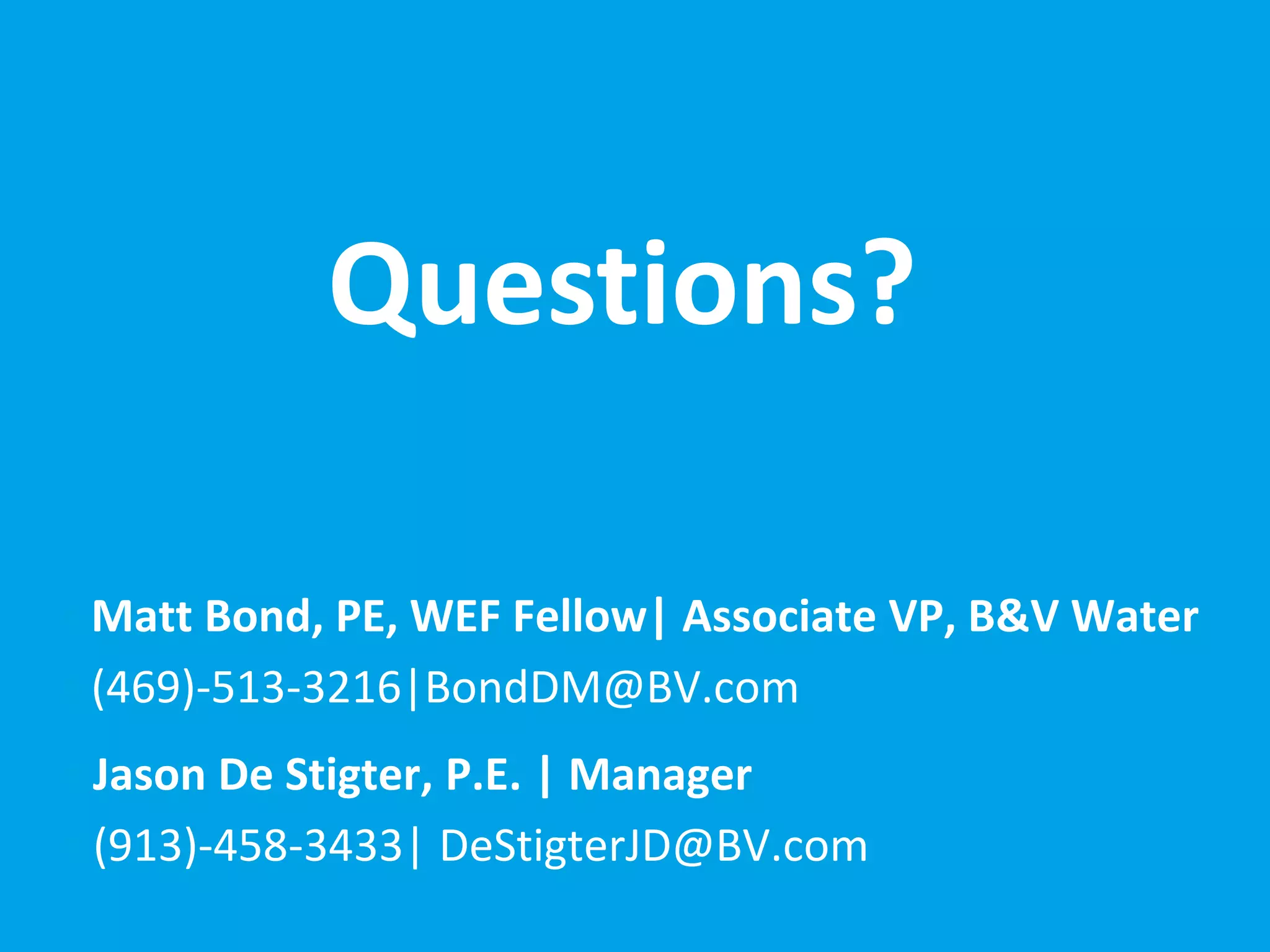 • Jason De Stigter, P.E. | Manager
• (913)-458-3433| DeStigterJD@BV.com
• Matt Bond, PE, WEF Fellow| Associate VP, B&V Water
• (469)-513-3216|BondDM@BV.com
Questions?
 