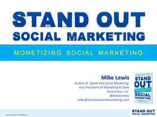 MONETIZING SOCIAL MARKETING



                                                  Mike Lewis
                                Author of ‘Stand Out Social Marketing’
                                   Vice President of Marketing & Sales
                                                      Awareness, Inc.
                                                        @bostonmike
                                  mike@standoutsocialmarketing.com



© 2012 Awareness CONFIDENTIAL
 