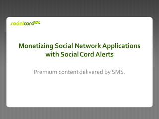 Monetizing Social Network Applicationswith Social Cord Alerts Premium content delivered by SMS.  