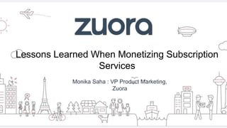 Lessons Learned When Monetizing Subscription
Services
Monika Saha : VP Product Marketing,
Zuora
 