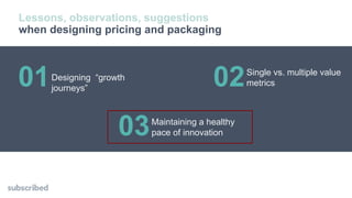 Lessons, observations, suggestions
when designing pricing and packaging
01Designing “growth
journeys”
02Single vs. multiple value
metrics
03Maintaining a healthy
pace of innovation
 