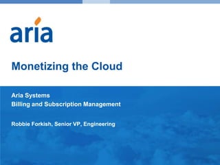 Monetizing the Cloud Aria Systems Billing and Subscription Management Robbie Forkish, Senior VP, Engineering 
