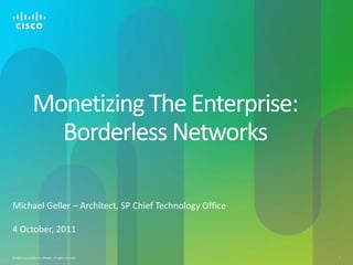 Monetizing The Enterprise:
                   Borderless Networks

Michael Geller – Architect, SP Chief Technology Office

4 October, 2011

© 2010 Cisco and/or its affiliates. All rights reserved.   1
 