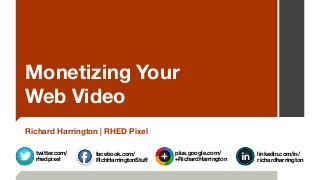 Monetizing Your
Web Video
Richard Harrington | RHED Pixel
plus.google.com/
+RichardHarrington
facebook.com/ 
RichHarringtonStuﬀ
linkedin.com/in/ 
richardharrington
twitter.com/
rhedpixel
 