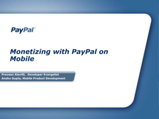 Monetizing with PayPal on Mobile Praveen Alavilli,  Developer Evangelist Anshu Gupta, Mobile Product Development Fabio Sisinni, Director, Mobile Product Management  Kent Griffin,  Mobile Product Manager 