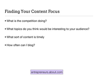 Finding Your Content Focus
• What is the competition doing?
• What topics do you think would be interesting to your audience?
• What sort of content is timely
• How often can I blog?
entrepreneurs.about.com
 