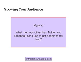 entrepreneurs.about.com
Growing Your Audience
Mary K:
What methods other than Twitter and
Facebook can I use to get people to my
blog?
 