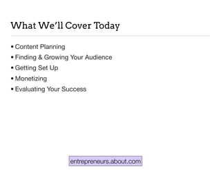 entrepreneurs.about.com
What We’ll Cover Today
• Content Planning
• Finding & Growing Your Audience
• Getting Set Up
• Monetizing
• Evaluating Your Success
 