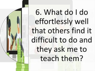 6. What do I do
effortlessly well
that others find it
difficult to do and
they ask me to
teach them?
 