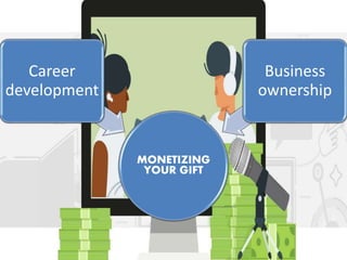 MONETIZING
YOUR GIFT
Career
development
Business
ownership
 