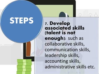 7. Develop
associated skills
(talent is not
enough): such as
collaborative skills,
communication skills,
leadership skills,
accounting skills,
administrative skills etc.
STEPS
 