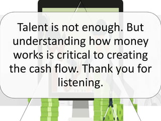 Talent is not enough. But
understanding how money
works is critical to creating
the cash flow. Thank you for
listening.
 