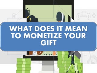 WHAT DOES IT MEAN
TO MONETIZE YOUR
GIFT
 