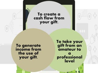 To create a
cash flow from
your gift.
To take your
gift from an
amateur to
a
professional
level
To generate
income from
the use of
your gift.
 