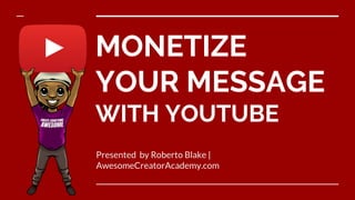MONETIZE
YOUR MESSAGE
WITH YOUTUBE
Presented by Roberto Blake |
AwesomeCreatorAcademy.com
 