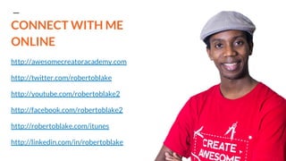 CONNECT WITH ME
ONLINE
http://awesomecreatoracademy.com
http://twitter.com/robertoblake
http://youtube.com/robertoblake2
http://facebook.com/robertoblake2
http://robertoblake.com/itunes
http://linkedin.com/in/robertoblake
 