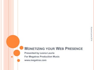 ©Leona Laurie 2014

MONETIZING YOUR WEB PRESENCE
Presented by Leona Laurie
For Megatrax Production Music
www.megatrax.com

 