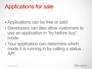 Applications for sale

 Applications can be free or paid
 Developers can also allow customers to
  use an application in “try before buy”
  mode
 Your application can determine which
  mode it is running in by calling a status
  API

6 Windows Phone              6
 
