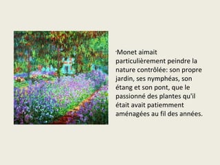 •
 Monet aimait
particulièrement peindre la
nature contrôlée: son propre
jardin, ses nymphéas, son
étang et son pont, que le
passionné des plantes qu'il
était avait patiemment
aménagées au fil des années.
 