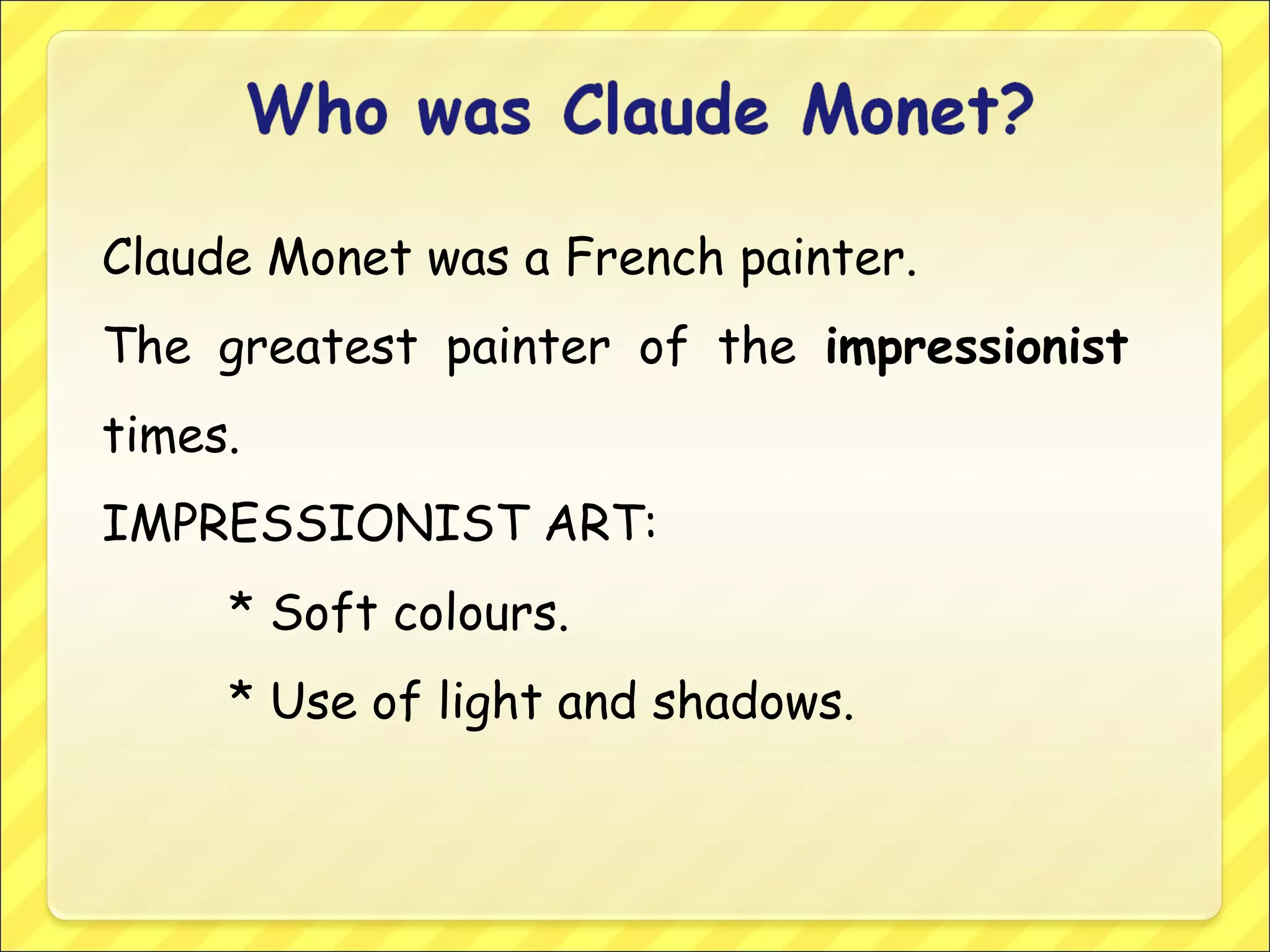 Claude Monet was a French painter.
The greatest painter of the impressionist
times.
IMPRESSIONIST ART:
* Soft colours.
* Use of light and shadows.