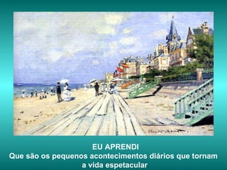 EU APRENDI Que são os pequenos acontecimentos diários que tornam  a vida espetacular . 