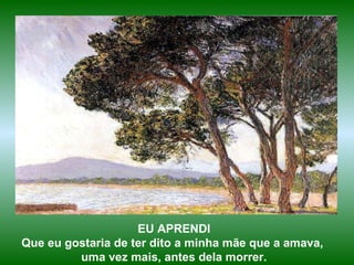 EU APRENDI Que eu gostaria de ter dito a minha mãe que a amava,  uma vez mais, antes dela morrer. 