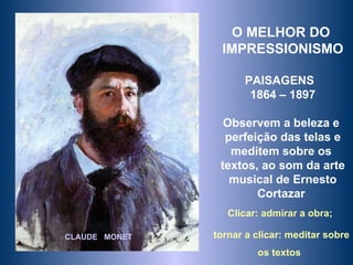 CLAUDE  MONET O MELHOR DO  IMPRESSIONISMO PAISAGENS  1864 – 1897 Observem a beleza e  perfeição das telas e meditem sobre os  textos, ao som da arte musical de Ernesto Cortazar  Clicar: admirar a obra;  tornar a clicar: meditar sobre os textos   