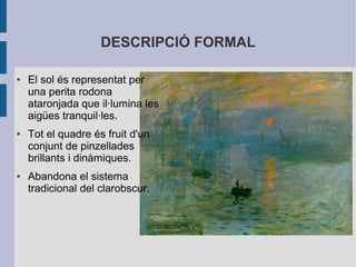 DESCRIPCIÓ FORMAL
● El sol és representat per
una perita rodona
ataronjada que il·lumina les
aigües tranquil·les.
● Tot el quadre és fruit d'un
conjunt de pinzellades
brillants i dinàmiques.
● Abandona el sistema
tradicional del clarobscur.
 