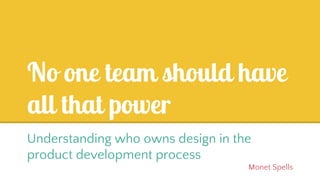 No one team should have
all that power
Understanding who owns design in the
product development process
Monet Spells
 