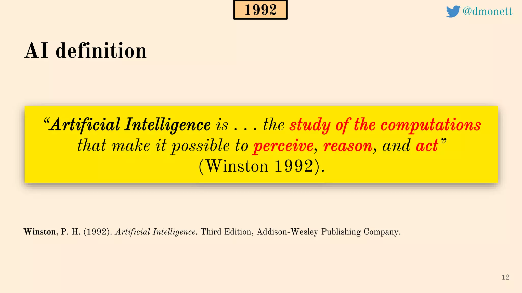 “Artificial Intelligence is . . . the study of the computations
that make it possible to perceive, reason, and act”
(Winston 1992).
12
AI definition
Winston, P. H. (1992). Artificial Intelligence. Third Edition, Addison-Wesley Publishing Company.
1992 @dmonett
 