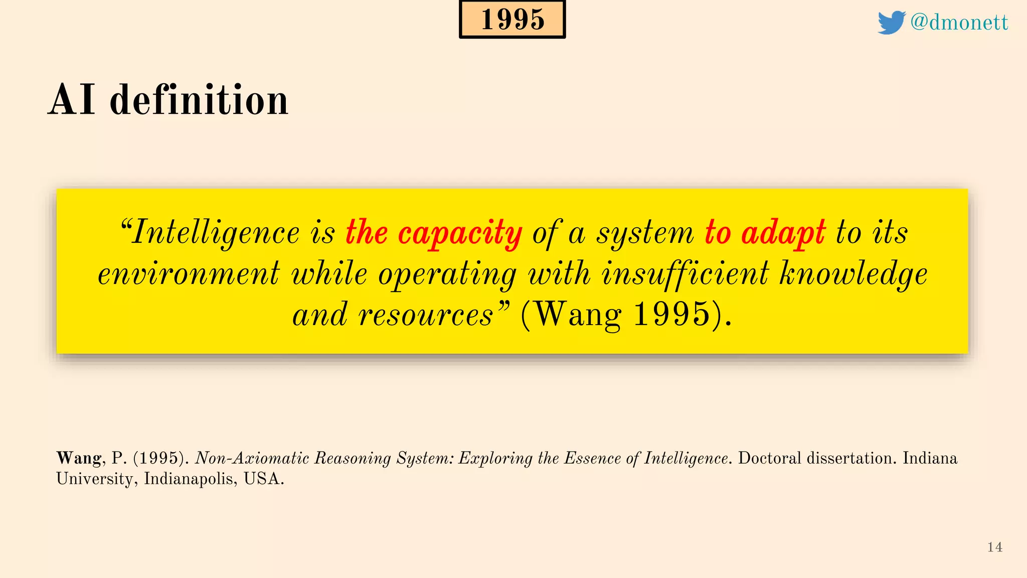 “Intelligence is the capacity of a system to adapt to its
environment while operating with insufficient knowledge
and resources” (Wang 1995).
14
Wang, P. (1995). Non-Axiomatic Reasoning System: Exploring the Essence of Intelligence. Doctoral dissertation. Indiana
University, Indianapolis, USA.
AI definition
1995 @dmonett
 