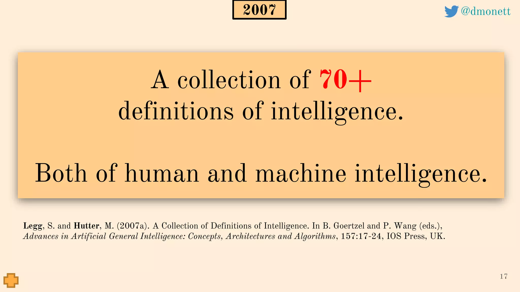 A collection of 70+
definitions of intelligence.
Both of human and machine intelligence.
17
Legg, S. and Hutter, M. (2007a). A Collection of Definitions of Intelligence. In B. Goertzel and P. Wang (eds.),
Advances in Artificial General Intelligence: Concepts, Architectures and Algorithms, 157:17-24, IOS Press, UK.
2007 @dmonett
 