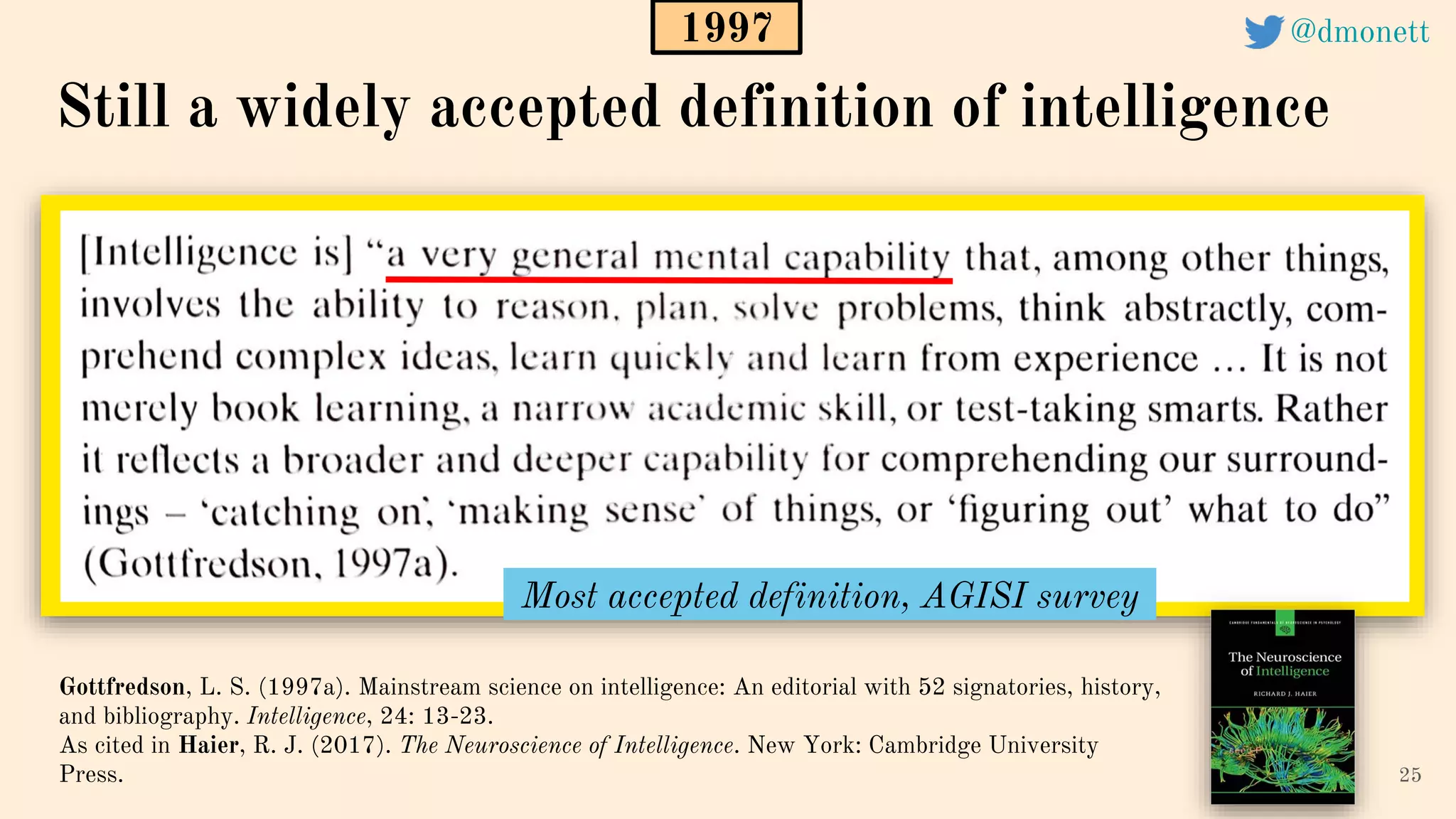 25
Still a widely accepted definition of intelligence
Gottfredson, L. S. (1997a). Mainstream science on intelligence: An editorial with 52 signatories, history,
and bibliography. Intelligence, 24: 13-23.
As cited in Haier, R. J. (2017). The Neuroscience of Intelligence. New York: Cambridge University
Press.
1997
Most accepted definition, AGISI survey
@dmonett
 