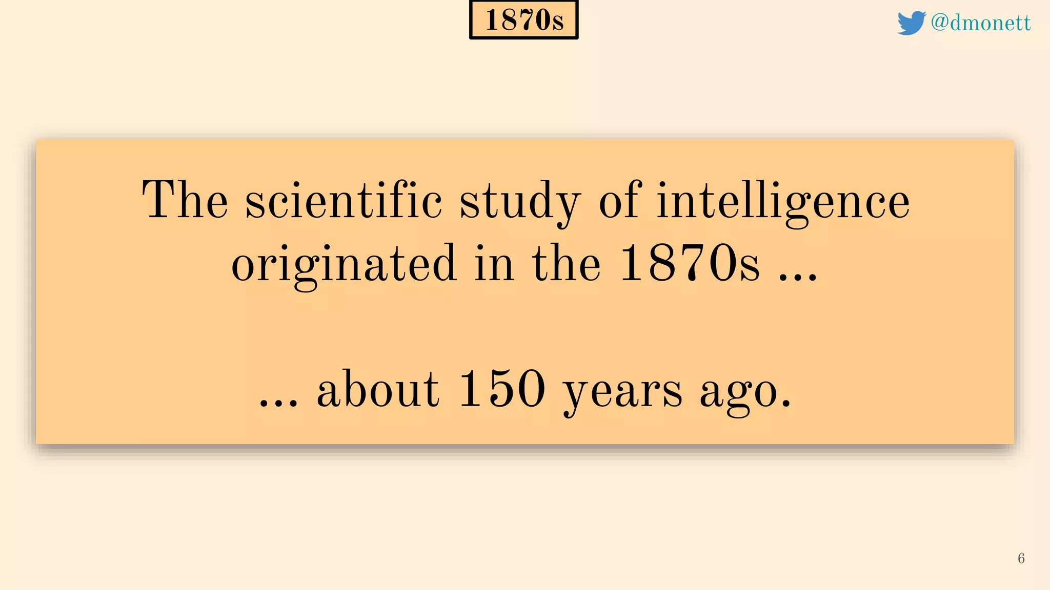 The scientific study of intelligence
originated in the 1870s ...
… about 150 years ago.
6
1870s @dmonett
 