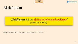 “[Intelligence is] the ability to solve hard problems”
(Minsky 1985).
10
AI definition
Minsky, M. (1985). The Society of Mind. Simon and Schuster, New York.
1985 @dmonett
 