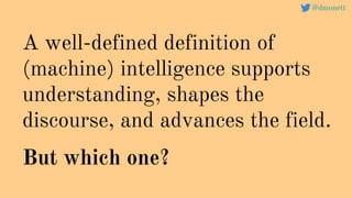 A well-defined definition of
(machine) intelligence supports
understanding, shapes the
discourse, and advances the field.
But which one?
@dmonett
 