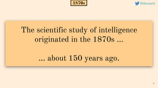 The scientific study of intelligence
originated in the 1870s ...
… about 150 years ago.
6
1870s @dmonett
 