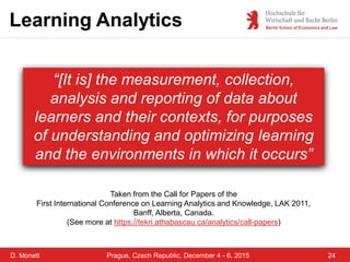 D. Monett 24Prague, Czech Republic, December 4 - 6, 2015
Learning Analytics
“[It is] the measurement, collection,
analysis...