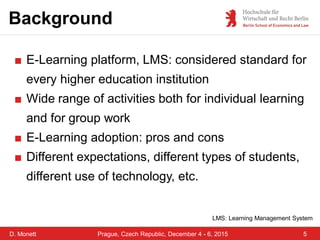 D. Monett 5Prague, Czech Republic, December 4 - 6, 2015
Background
■ E-Learning platform, LMS: considered standard for
eve...