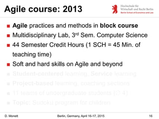 D. Monett
Agile course: 2013
16Berlin, Germany, April 16-17, 2015
■ Agile practices and methods in block course
■ Multidis...