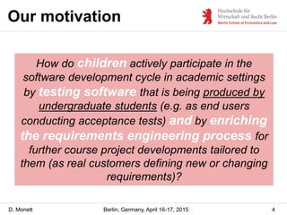 D. Monett
Our motivation
4Berlin, Germany, April 16-17, 2015
How do children actively participate in the
software developm...