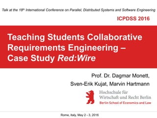 Rome, Italy, May 2 - 3, 2016
Teaching Students Collaborative
Requirements Engineering –
Case Study Red:Wire
Talk at the 18th International Conference on Parallel, Distributed Systems and Software Engineering
ICPDSS 2016
Prof. Dr. Dagmar Monett,
Sven-Erik Kujat, Marvin Hartmann
 