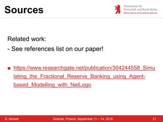 D. Monett
Sources
21Gdańsk, Poland, September 11 – 14, 2016
Related work:
- See references list on our paper!
■ https://www.researchgate.net/publication/304244558_Simu
lating_the_Fractional_Reserve_Banking_using_Agent-
based_Modelling_with_NetLogo
 